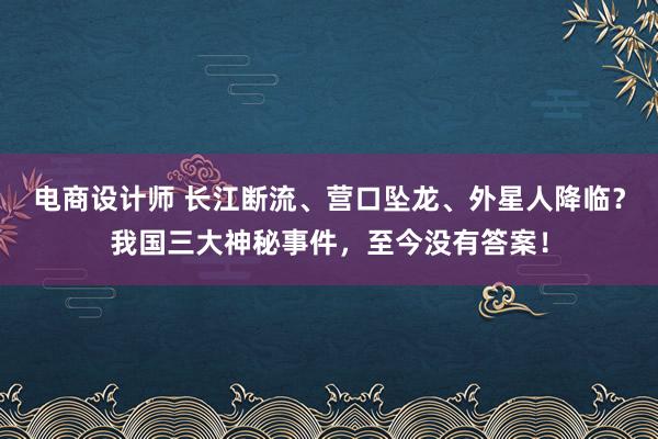 电商设计师 长江断流、营口坠龙、外星人降临？我国三大神秘事件，至今没有答案！