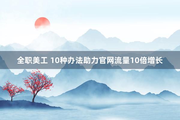 全职美工 10种办法助力官网流量10倍增长