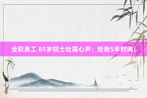 全职美工 85岁院士吐露心声：给我5年时间！