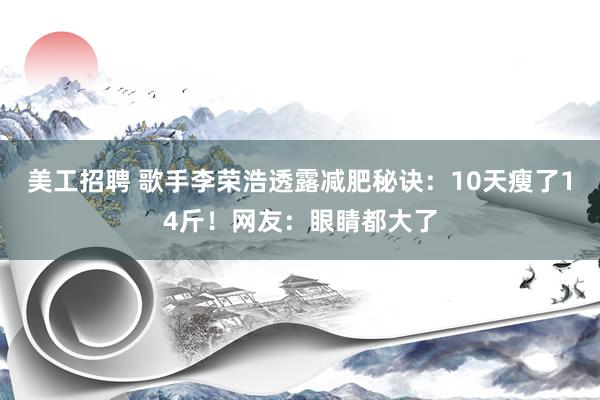 美工招聘 歌手李荣浩透露减肥秘诀：10天瘦了14斤！网友：眼睛都大了