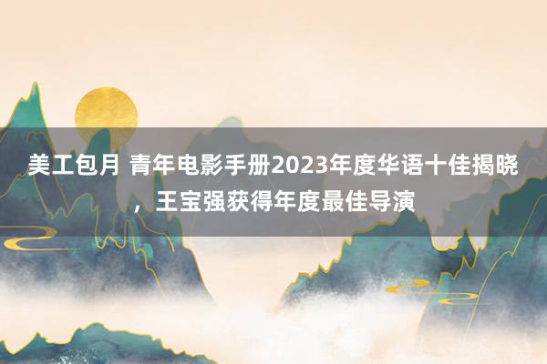 美工包月 青年电影手册2023年度华语十佳揭晓，王宝强获得年度最佳导演