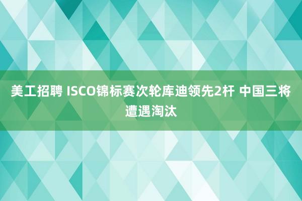 美工招聘 ISCO锦标赛次轮库迪领先2杆 中国三将遭遇淘汰