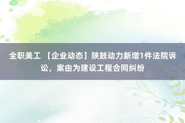 全职美工 【企业动态】陕鼓动力新增1件法院诉讼，案由为建设工程合同纠纷