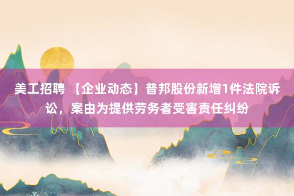 美工招聘 【企业动态】普邦股份新增1件法院诉讼，案由为提供劳务者受害责任纠纷