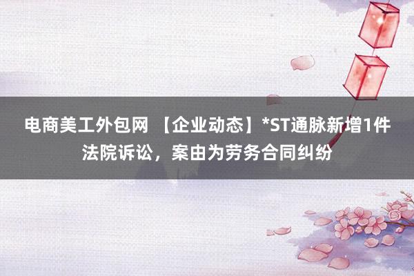 电商美工外包网 【企业动态】*ST通脉新增1件法院诉讼，案由为劳务合同纠纷