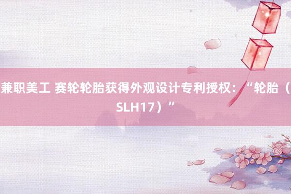 兼职美工 赛轮轮胎获得外观设计专利授权：“轮胎（SLH17）”