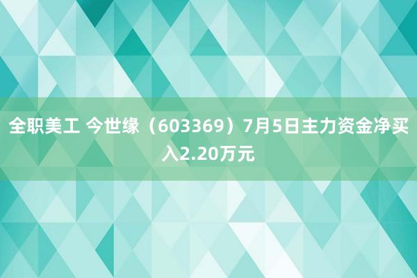 全职美工 今世缘（603369）7月5日主力资金净买入2.20万元