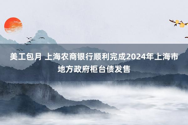 美工包月 上海农商银行顺利完成2024年上海市地方政府柜台债发售