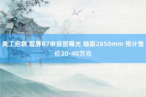 美工招聘 智界R7申报图曝光 轴距2850mm 预计售价30-40万元