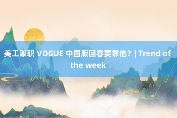 美工兼职 VOGUE 中国版回春要靠他？| Trend of the week