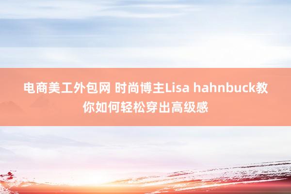 电商美工外包网 时尚博主Lisa hahnbuck教你如何轻松穿出高级感