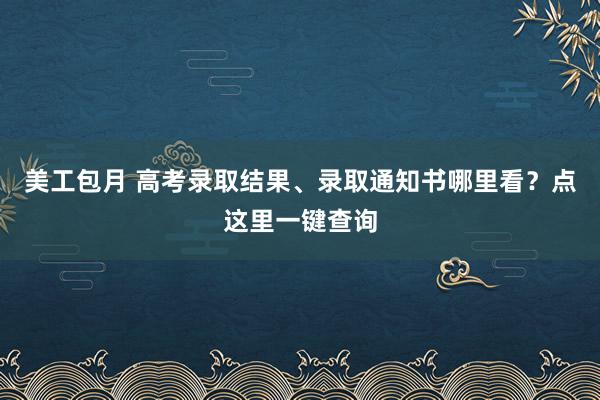 美工包月 高考录取结果、录取通知书哪里看？点这里一键查询