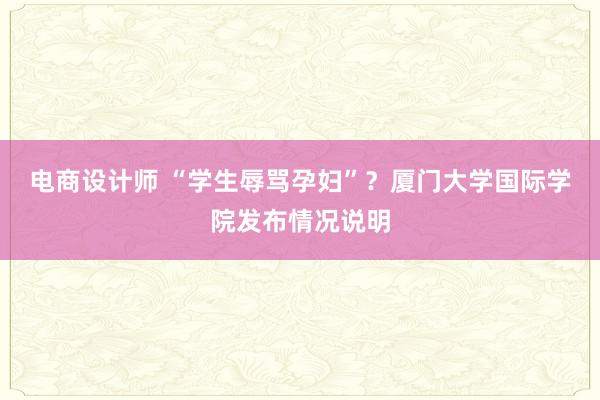 电商设计师 “学生辱骂孕妇”？厦门大学国际学院发布情况说明