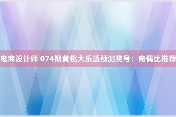 电商设计师 074期黄桃大乐透预测奖号：奇偶比推荐