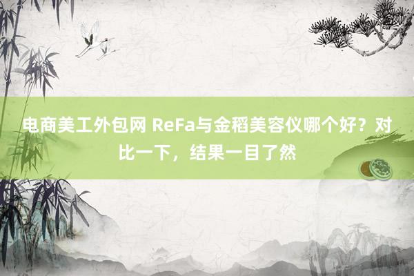 电商美工外包网 ReFa与金稻美容仪哪个好？对比一下，结果一目了然