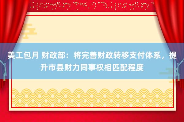 美工包月 财政部：将完善财政转移支付体系，提升市县财力同事权相匹配程度