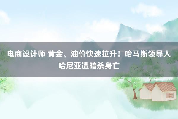 电商设计师 黄金、油价快速拉升！哈马斯领导人哈尼亚遭暗杀身亡