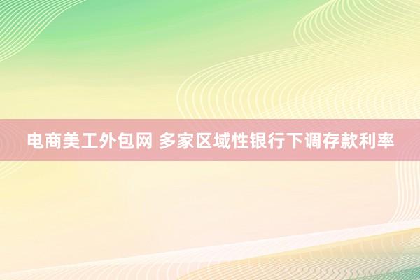 电商美工外包网 多家区域性银行下调存款利率