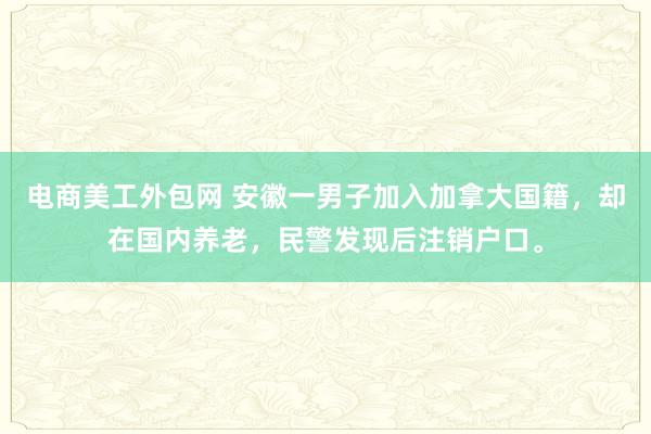 电商美工外包网 安徽一男子加入加拿大国籍，却在国内养老，民警发现后注销户口。