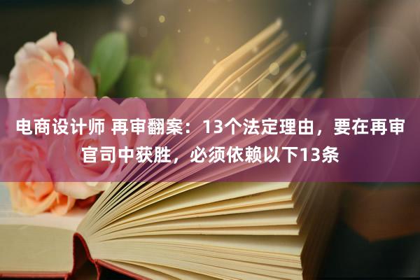 电商设计师 再审翻案：13个法定理由，要在再审官司中获胜，必须依赖以下13条