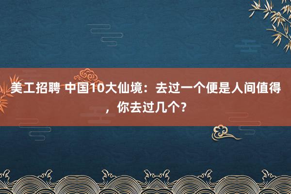 美工招聘 中国10大仙境：去过一个便是人间值得，你去过几个？