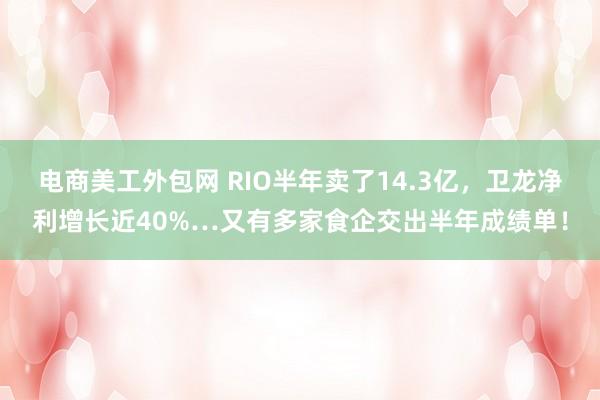 电商美工外包网 RIO半年卖了14.3亿，卫龙净利增长近40%…又有多家食企交出半年成绩单！