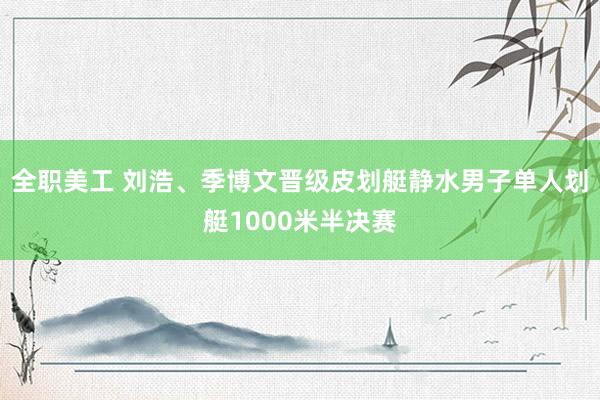 全职美工 刘浩、季博文晋级皮划艇静水男子单人划艇1000米半决赛