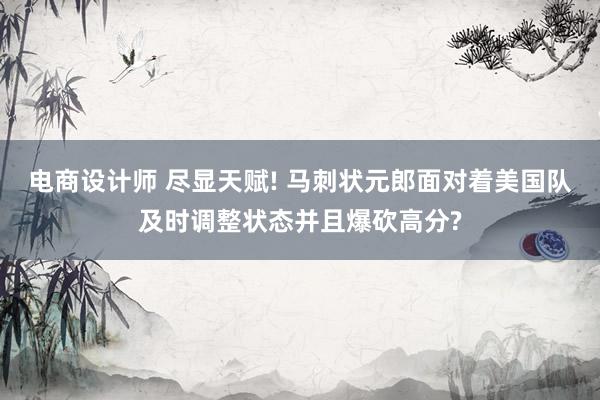 电商设计师 尽显天赋! 马刺状元郎面对着美国队及时调整状态并且爆砍高分?