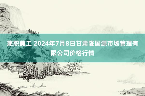 兼职美工 2024年7月8日甘肃陇国源市场管理有限公司价格行情