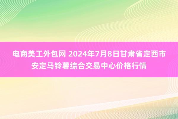 电商美工外包网 2024年7月8日甘肃省定西市安定马铃薯综合交易中心价格行情