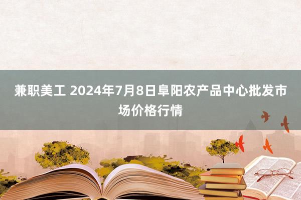 兼职美工 2024年7月8日阜阳农产品中心批发市场价格行情