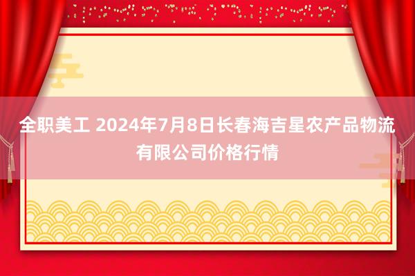 全职美工 2024年7月8日长春海吉星农产品物流有限公司价格行情