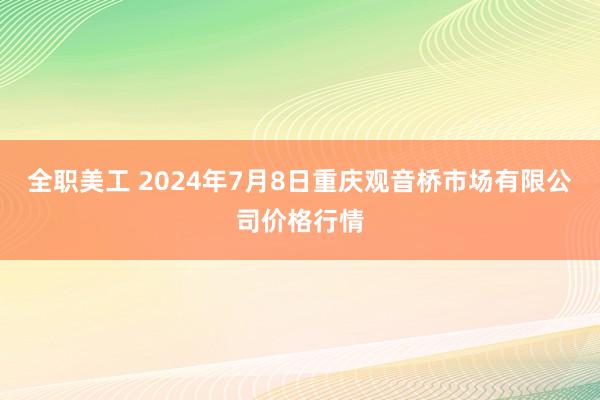 全职美工 2024年7月8日重庆观音桥市场有限公司价格行情