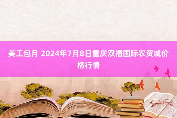 美工包月 2024年7月8日重庆双福国际农贸城价格行情