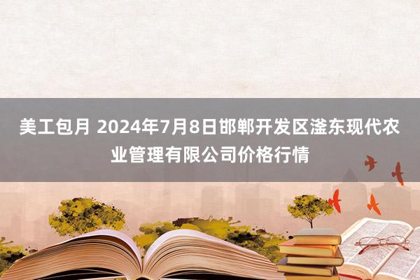 美工包月 2024年7月8日邯郸开发区滏东现代农业管理有限公司价格行情