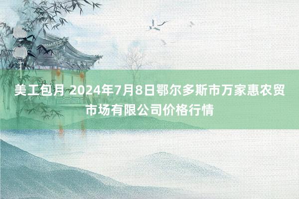 美工包月 2024年7月8日鄂尔多斯市万家惠农贸市场有限公司价格行情