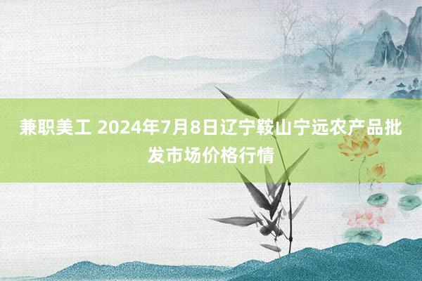 兼职美工 2024年7月8日辽宁鞍山宁远农产品批发市场价格行情