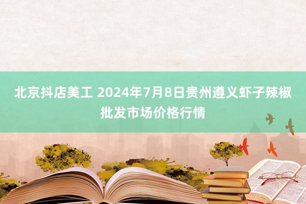 北京抖店美工 2024年7月8日贵州遵义虾子辣椒批发市场价格行情