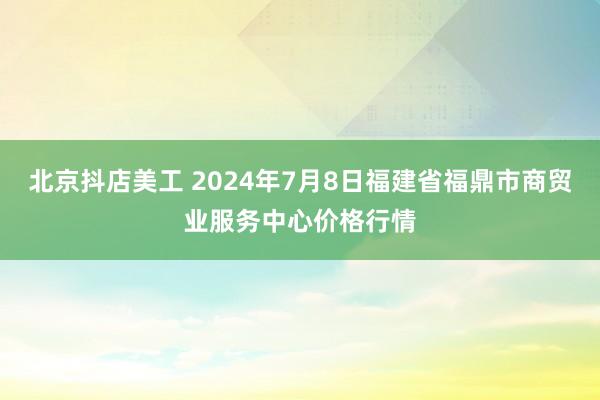 北京抖店美工 2024年7月8日福建省福鼎市商贸业服务中心价格行情