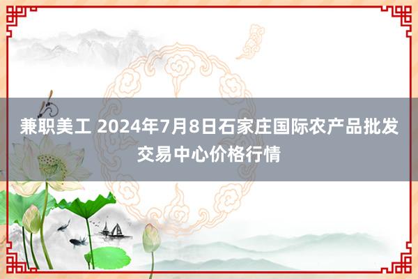 兼职美工 2024年7月8日石家庄国际农产品批发交易中心价格行情