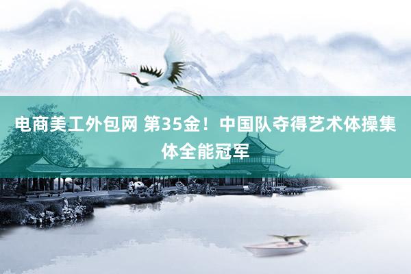 电商美工外包网 第35金！中国队夺得艺术体操集体全能冠军