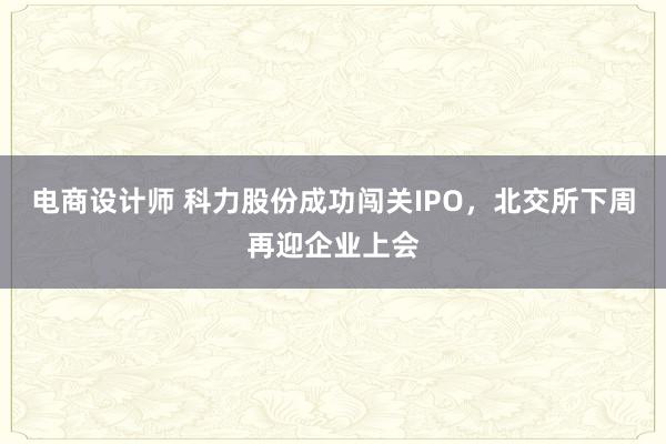 电商设计师 科力股份成功闯关IPO，北交所下周再迎企业上会