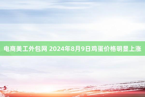 电商美工外包网 2024年8月9日鸡蛋价格明显上涨