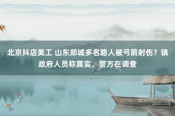 北京抖店美工 山东郯城多名路人被弓箭射伤？镇政府人员称属实，警方在调查