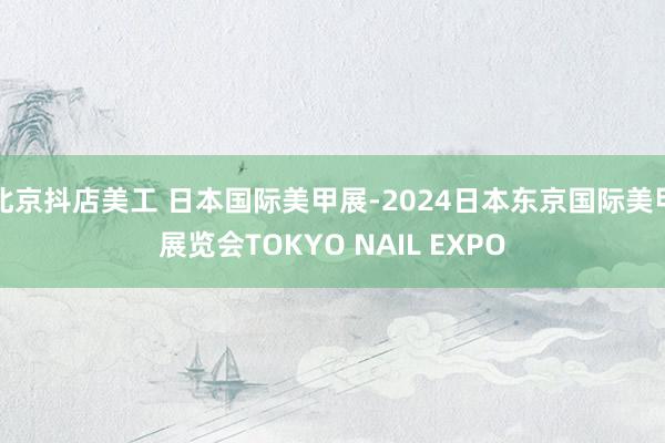 北京抖店美工 日本国际美甲展-2024日本东京国际美甲展览会TOKYO NAIL EXPO