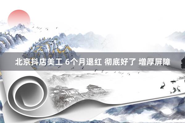 北京抖店美工 6个月退红 彻底好了 增厚屏障