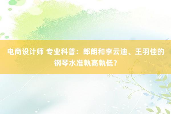 电商设计师 专业科普：郎朗和李云迪、王羽佳的钢琴水准孰高孰低？