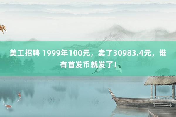 美工招聘 1999年100元，卖了30983.4元，谁有首发币就发了！