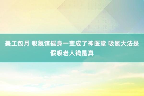 美工包月 吸氢馆摇身一变成了神医堂 吸氢大法是假吸老人钱是真