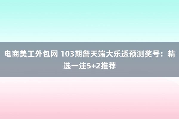 电商美工外包网 103期詹天端大乐透预测奖号：精选一注5+2推荐